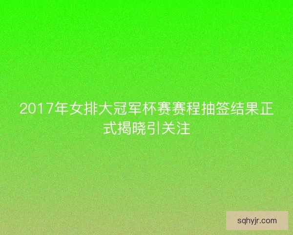 2017年女排大冠军杯赛赛程抽签结果正式揭晓引关注