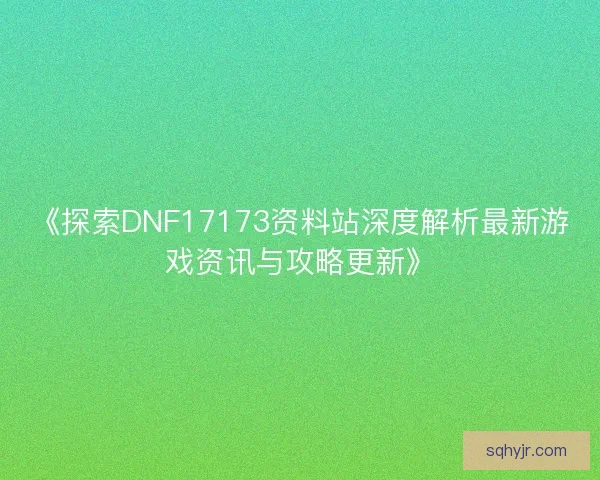 《探索DNF17173资料站深度解析最新游戏资讯与攻略更新》