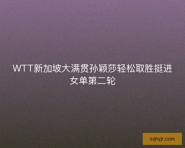 WTT新加坡大满贯孙颖莎轻松取胜挺进女单第二轮