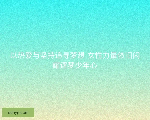 以热爱与坚持追寻梦想 女性力量依旧闪耀逐梦少年心
