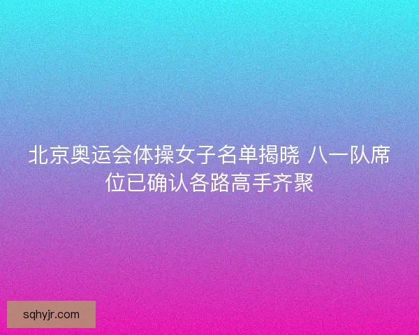 北京奥运会体操女子名单揭晓 八一队席位已确认各路高手齐聚