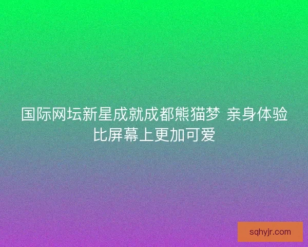 国际网坛新星成就成都熊猫梦 亲身体验比屏幕上更加可爱
