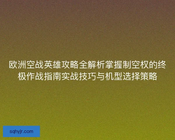 欧洲空战英雄攻略全解析掌握制空权的终极作战指南实战技巧与机型选择策略