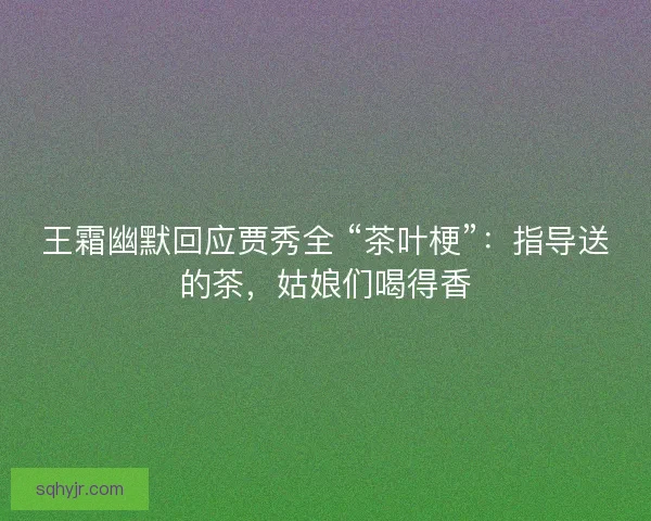 王霜幽默回应贾秀全 “茶叶梗”：指导送的茶，姑娘们喝得香