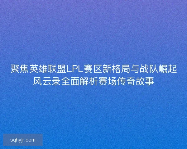聚焦英雄联盟LPL赛区新格局与战队崛起风云录全面解析赛场传奇故事