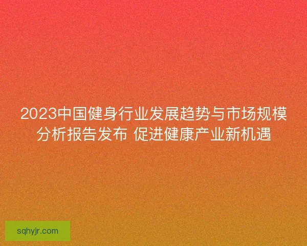 2023中国健身行业发展趋势与市场规模分析报告发布 促进健康产业新机遇