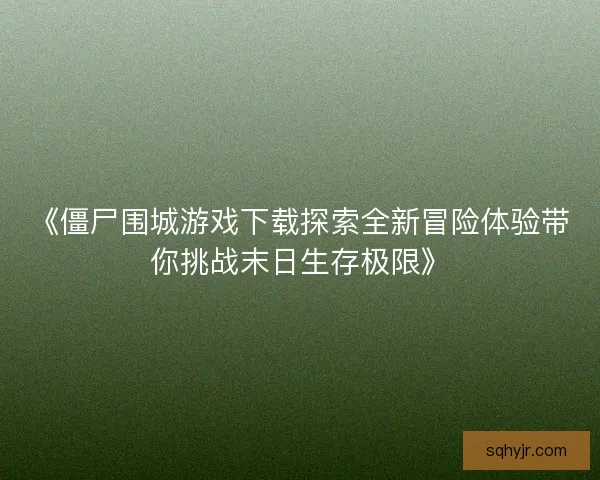 《僵尸围城游戏下载探索全新冒险体验带你挑战末日生存极限》