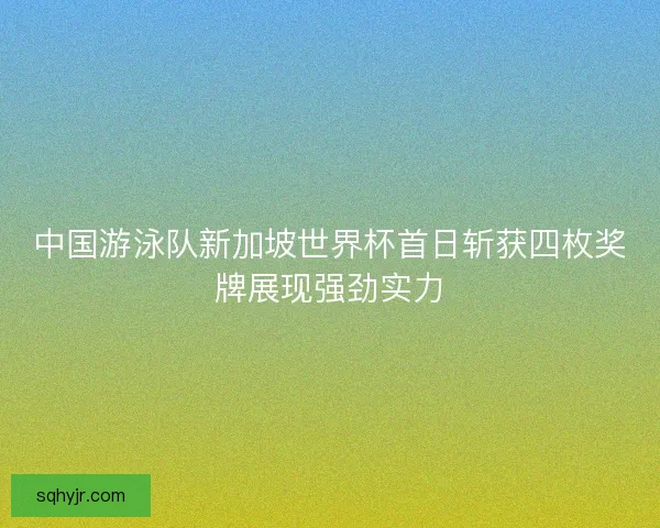 中国游泳队新加坡世界杯首日斩获四枚奖牌展现强劲实力