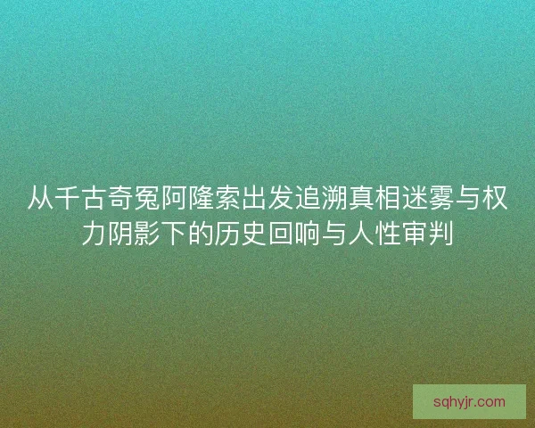 从千古奇冤阿隆索出发追溯真相迷雾与权力阴影下的历史回响与人性审判