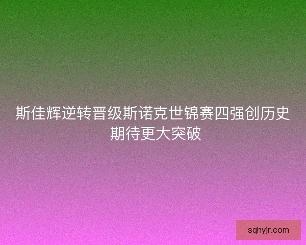 斯佳辉逆转晋级斯诺克世锦赛四强创历史 期待更大突破