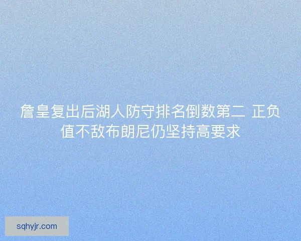 詹皇复出后湖人防守排名倒数第二 正负值不敌布朗尼仍坚持高要求