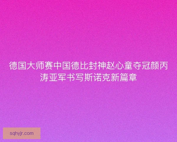 德国大师赛中国德比封神赵心童夺冠颜丙涛亚军书写斯诺克新篇章