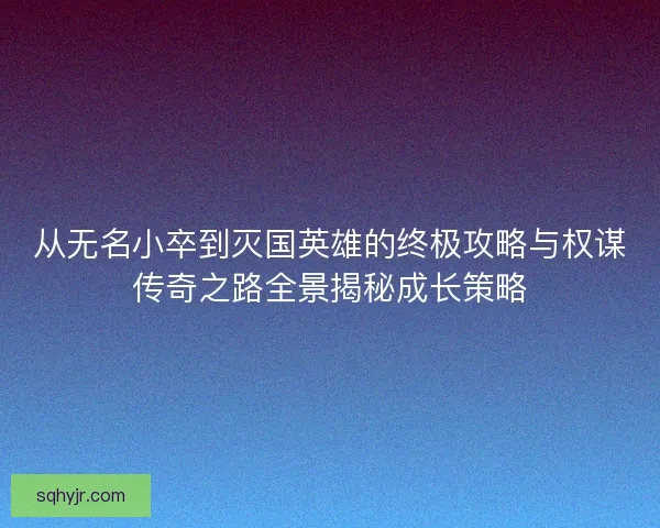 从无名小卒到灭国英雄的终极攻略与权谋传奇之路全景揭秘成长策略