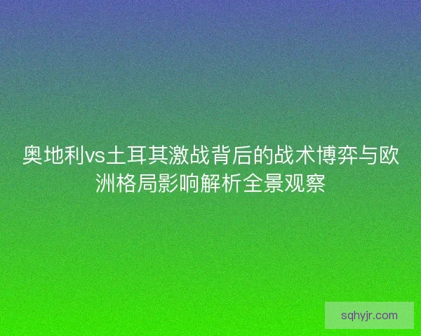 奥地利vs土耳其激战背后的战术博弈与欧洲格局影响解析全景观察