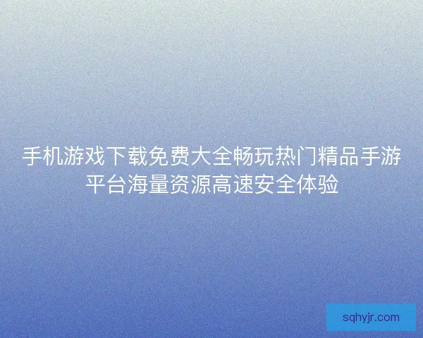 手机游戏下载免费大全畅玩热门精品手游平台海量资源高速安全体验 手机游戏下载免费大全畅玩热门精品手游平台海量资源高速安全体验