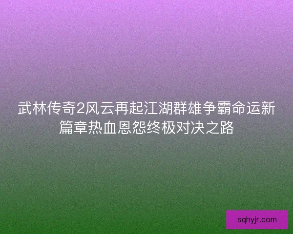 武林传奇2风云再起江湖群雄争霸命运新篇章热血恩怨终极对决之路