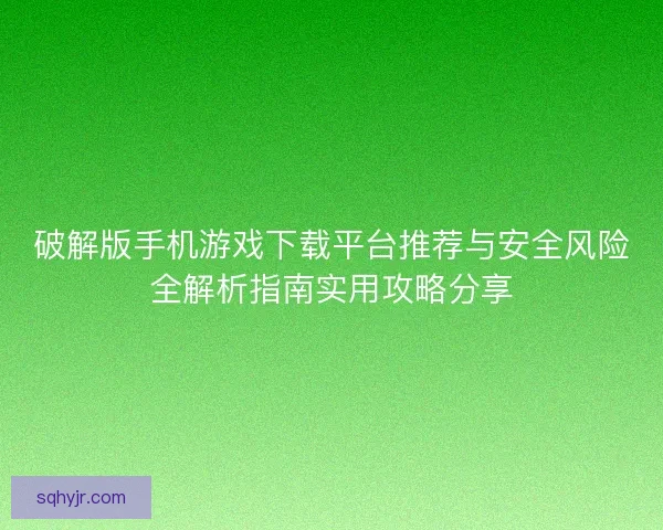 破解版手机游戏下载平台推荐与安全风险全解析指南实用攻略分享