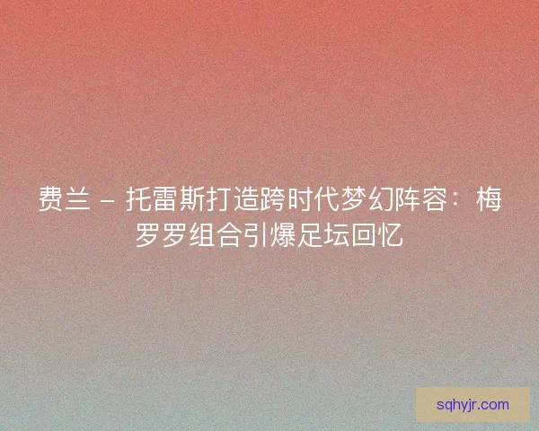 费兰 - 托雷斯打造跨时代梦幻阵容：梅罗罗组合引爆足坛回忆