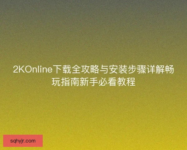 2KOnline下载全攻略与安装步骤详解畅玩指南新手必看教程