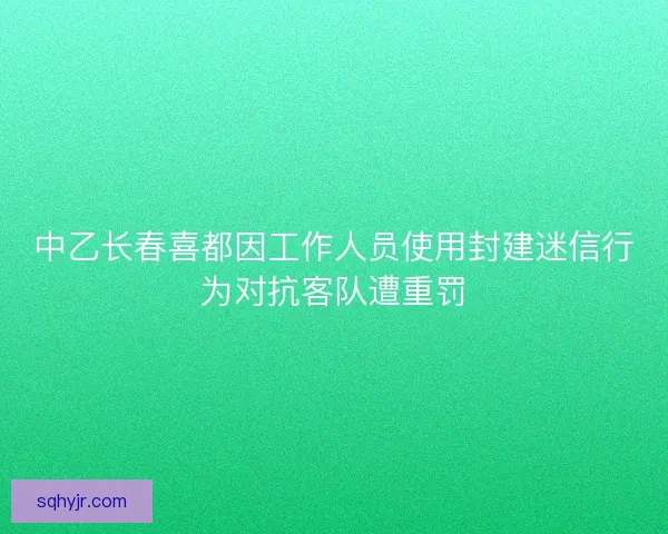 中乙长春喜都因工作人员使用封建迷信行为对抗客队遭重罚