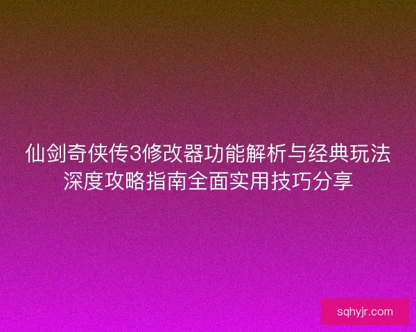 仙剑奇侠传3修改器功能解析与经典玩法深度攻略指南全面实用技巧分享