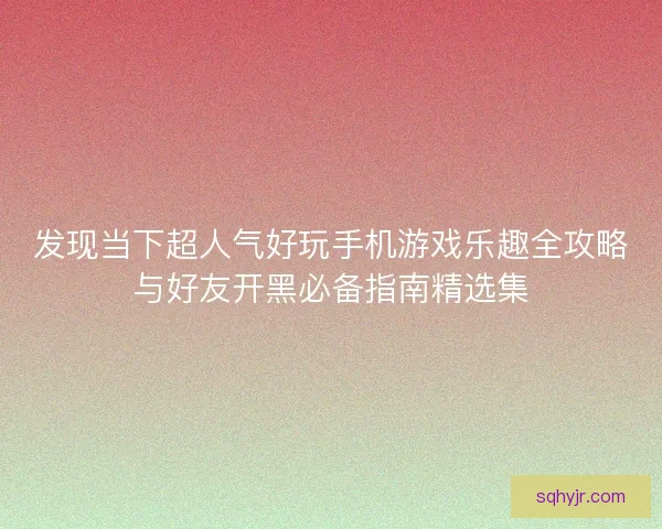 发现当下超人气好玩手机游戏乐趣全攻略与好友开黑必备指南精选集