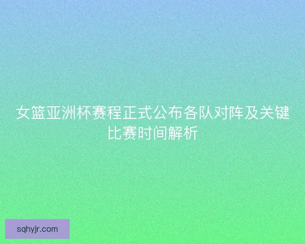 女篮亚洲杯赛程正式公布各队对阵及关键比赛时间解析