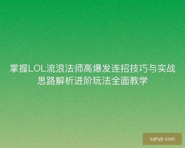 掌握LOL流浪法师高爆发连招技巧与实战思路解析进阶玩法全面教学