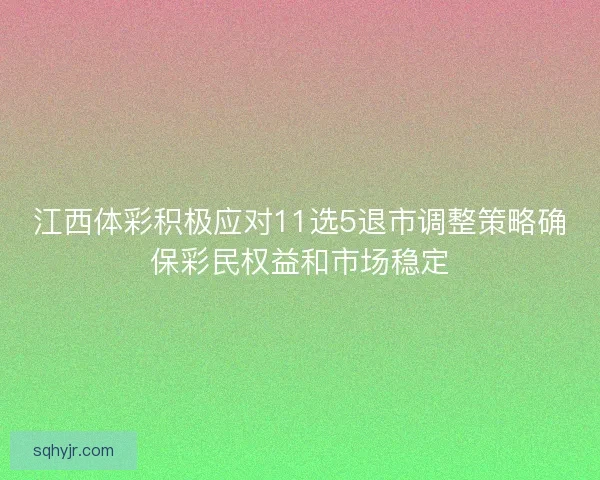 江西体彩积极应对11选5退市调整策略确保彩民权益和市场稳定
