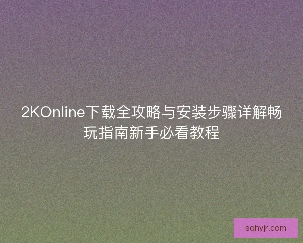 2KOnline下载全攻略与安装步骤详解畅玩指南新手必看教程