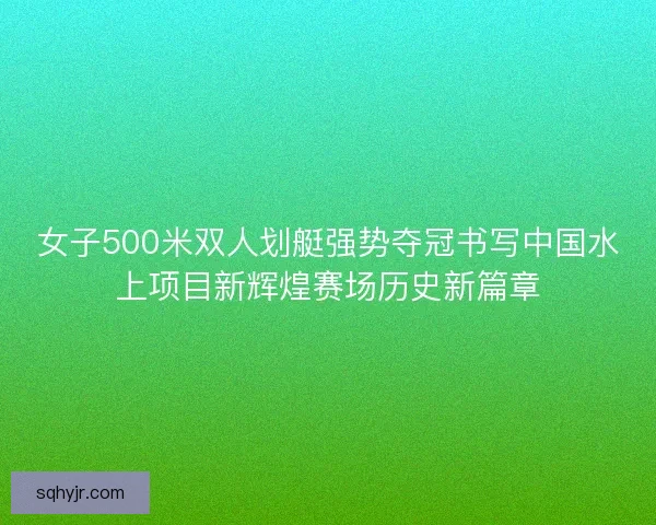 女子500米双人划艇强势夺冠书写中国水上项目新辉煌赛场历史新篇章
