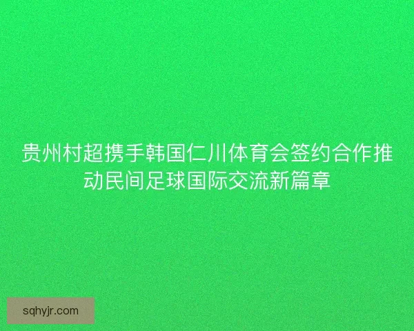 贵州村超携手韩国仁川体育会签约合作推动民间足球国际交流新篇章