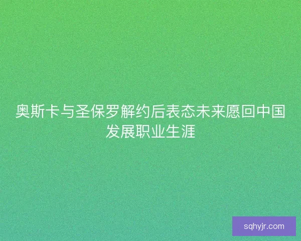奥斯卡与圣保罗解约后表态未来愿回中国发展职业生涯
