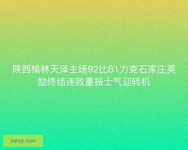 陕西榆林天泽主场92比81力克石家庄英励终结连败重振士气迎转机
