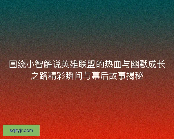 围绕小智解说英雄联盟的热血与幽默成长之路精彩瞬间与幕后故事揭秘