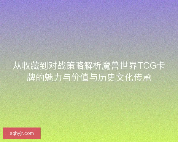 从收藏到对战策略解析魔兽世界TCG卡牌的魅力与价值与历史文化传承