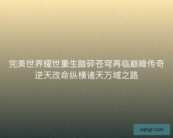 完美世界耀世重生踏碎苍穹再临巅峰传奇逆天改命纵横诸天万域之路 完美世界耀世重生踏碎苍穹再临巅峰传奇逆天改命纵横诸天万域之路