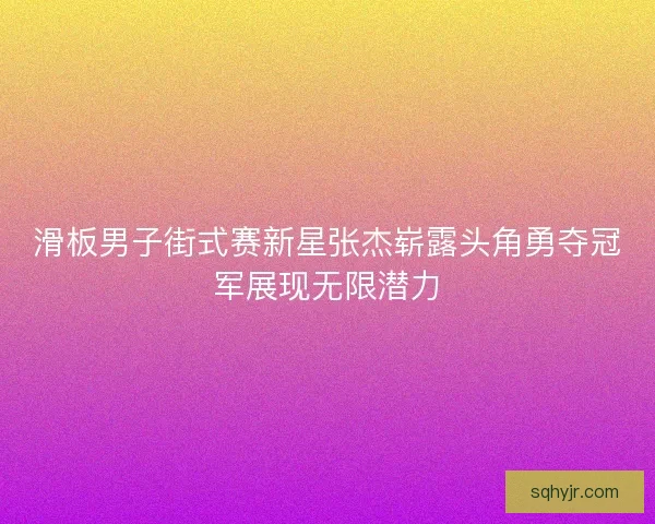 滑板男子街式赛新星张杰崭露头角勇夺冠军展现无限潜力